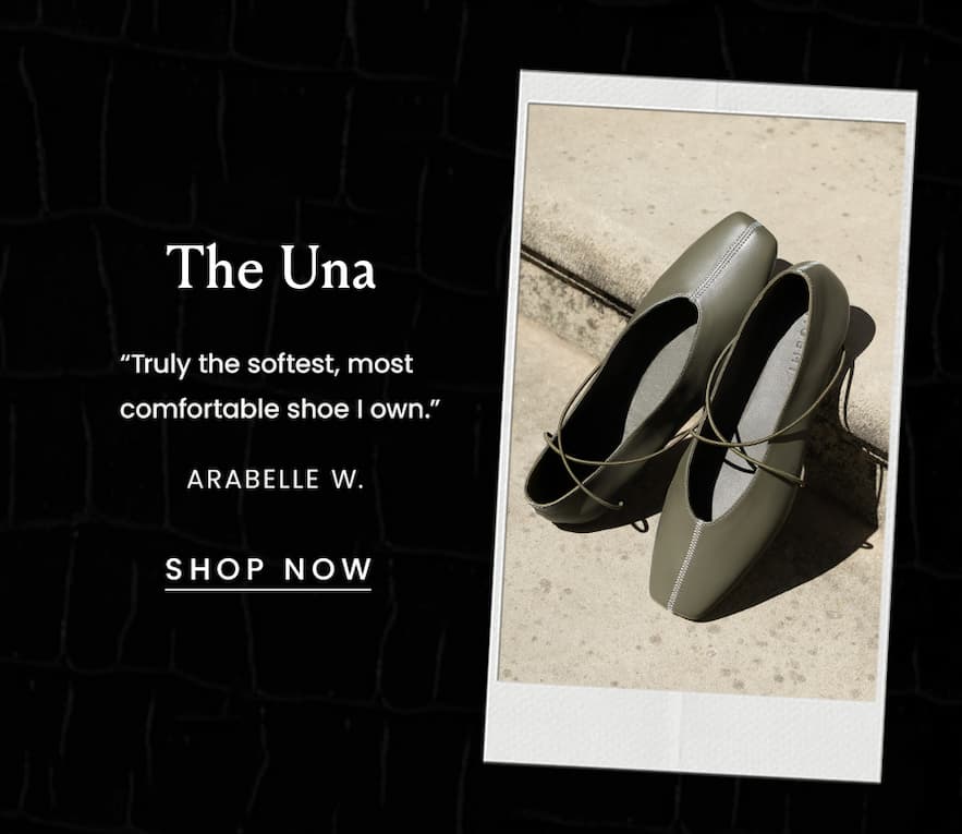 The Una “Truly the softest, most comfortable shoe I own.” - Arabelle W. < Shop Now > 