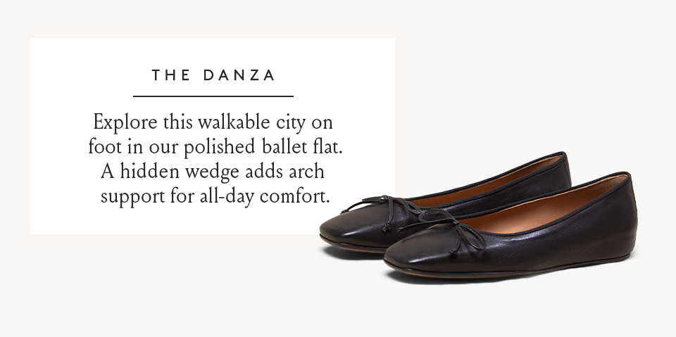 The Danza  Explore this walkable city on foot in our polished ballet flat. A hidden wedge adds arch support for all-day comfort.  < Shop Now > 