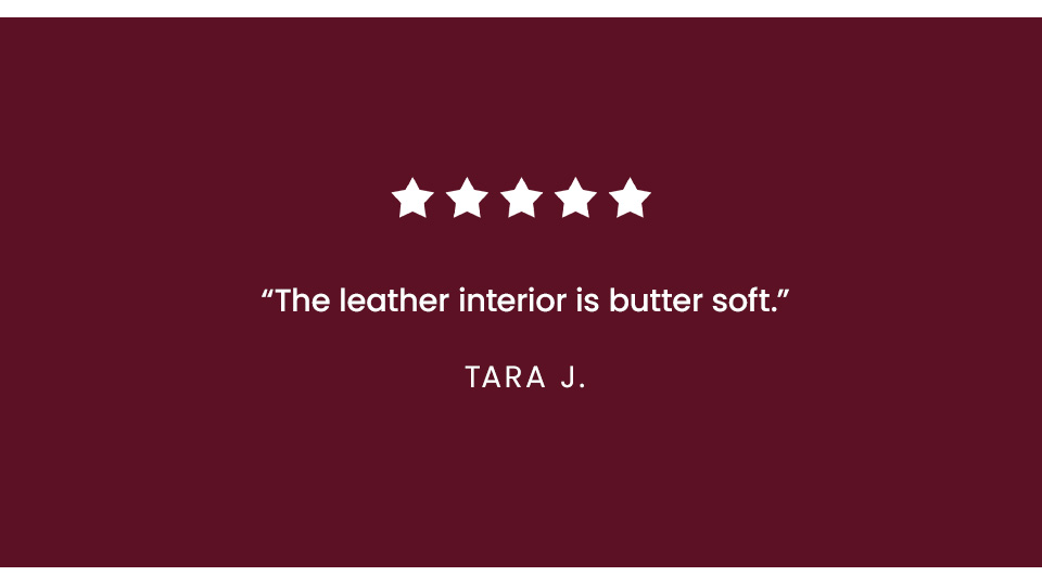 “The leather interior is butter soft.” - Tara J.  