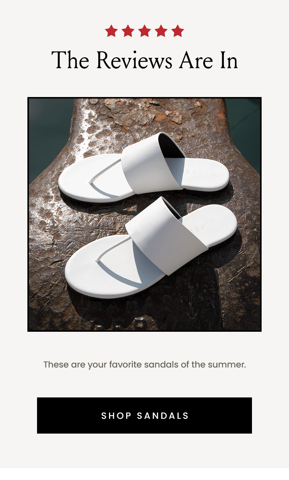 The Reviews Are In, These are your favorite sandals of the summer. < Shop Sandals > 