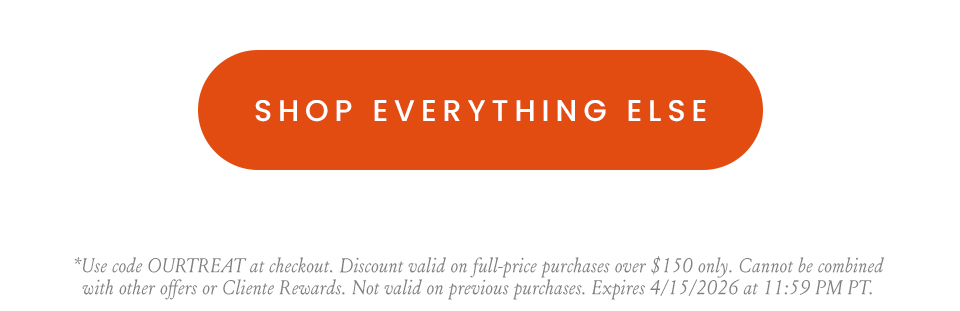 < Shop Everything Else > | *Use code OURTREAT at checkout. Discount valid on full-price purchases over $150 only. Cannot be combined with other offers or Cliente Rewards. Not valid on previous purchases. Expires 4/15/2026 at 11:59 PM PT.
