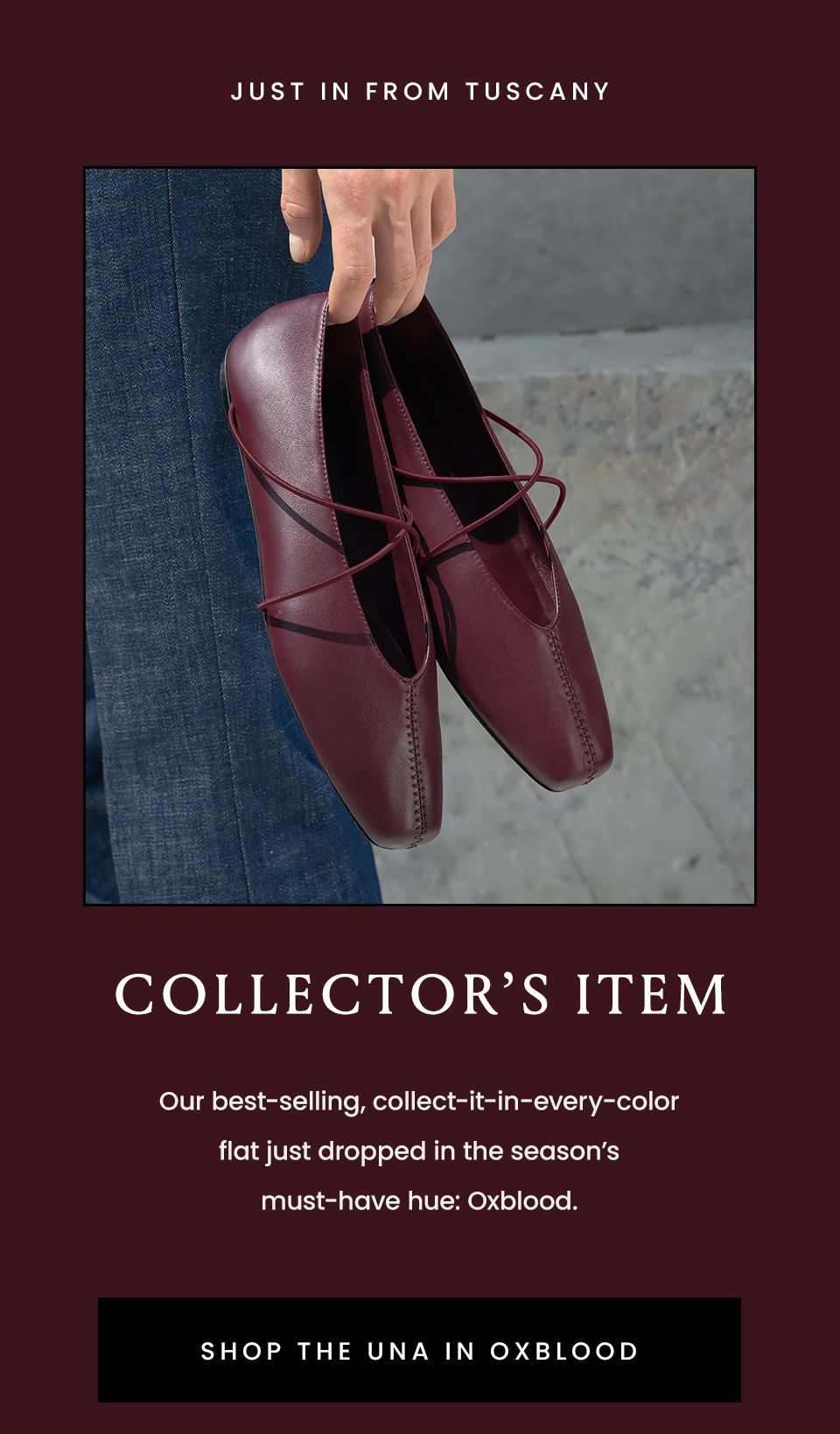 —Just In From Tuscany—  Collector’s Item | Our best-selling, collect-it-in-every-color flat just dropped in the season’s must-have hue: Oxblood. < Shop The Una In Oxblood > 
