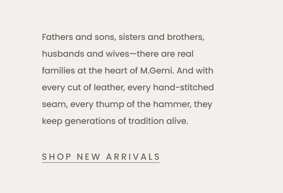 Fathers and sons, sisters and brothers, husbands and wives—there are real families at the heart of M.Gemi. And with every cut of leather, every hand-stitched seam, every thump of the hammer, they keep generations of tradition alive.
