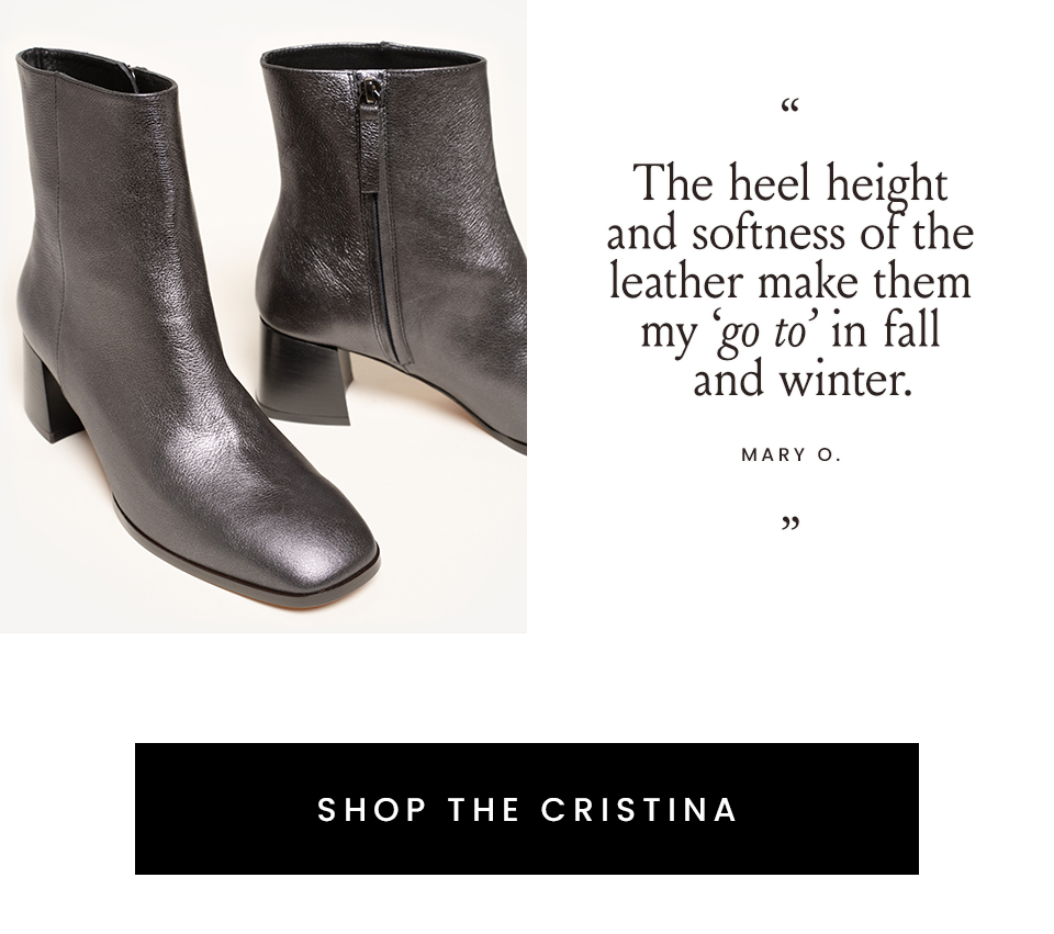 “The heel height and softness of the leather make them my ‘go to’ in fall and winter.” - Mary O.   < Shop The Cristina > 