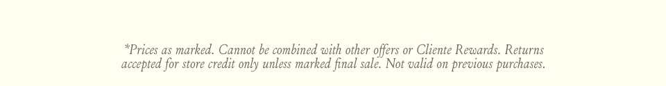 *Prices as marked. Cannot be combined with other offers or Cliente Rewards. Returns accepted for store credit only unless marked final sale. Not valid on previous purchases.