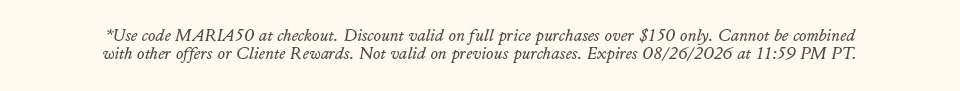 *Use code MARIA50 at checkout. Discount valid on full price purchases over $150 only. Cannot be combined with other offers or Cliente Rewards. Not valid on previous purchases. Expires 08/26/2026 at 11:59 PM PT.