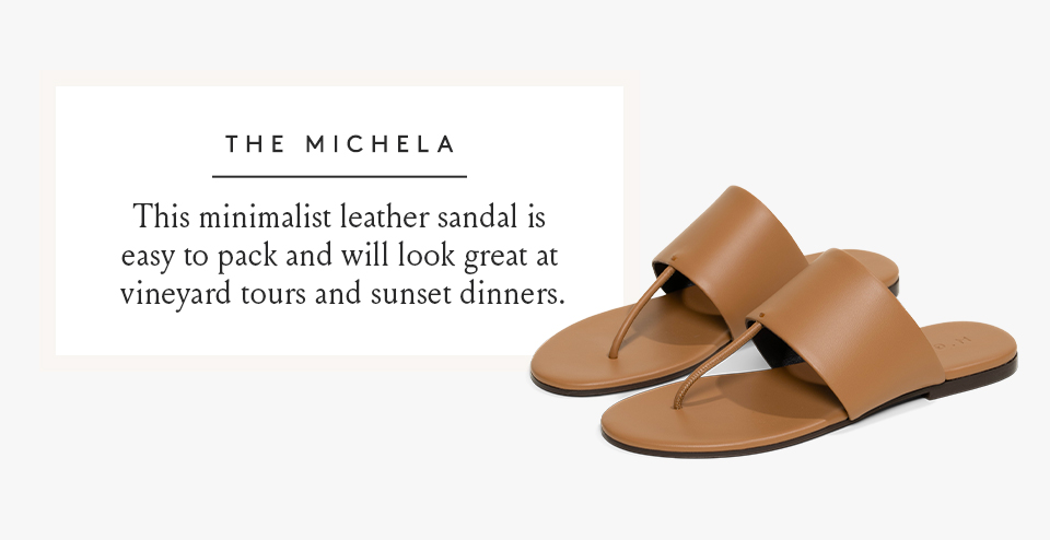 The Michela  This minimalist leather sandal is easy to pack and will look great at vineyard tours and sunset dinners.  < Shop Now > 