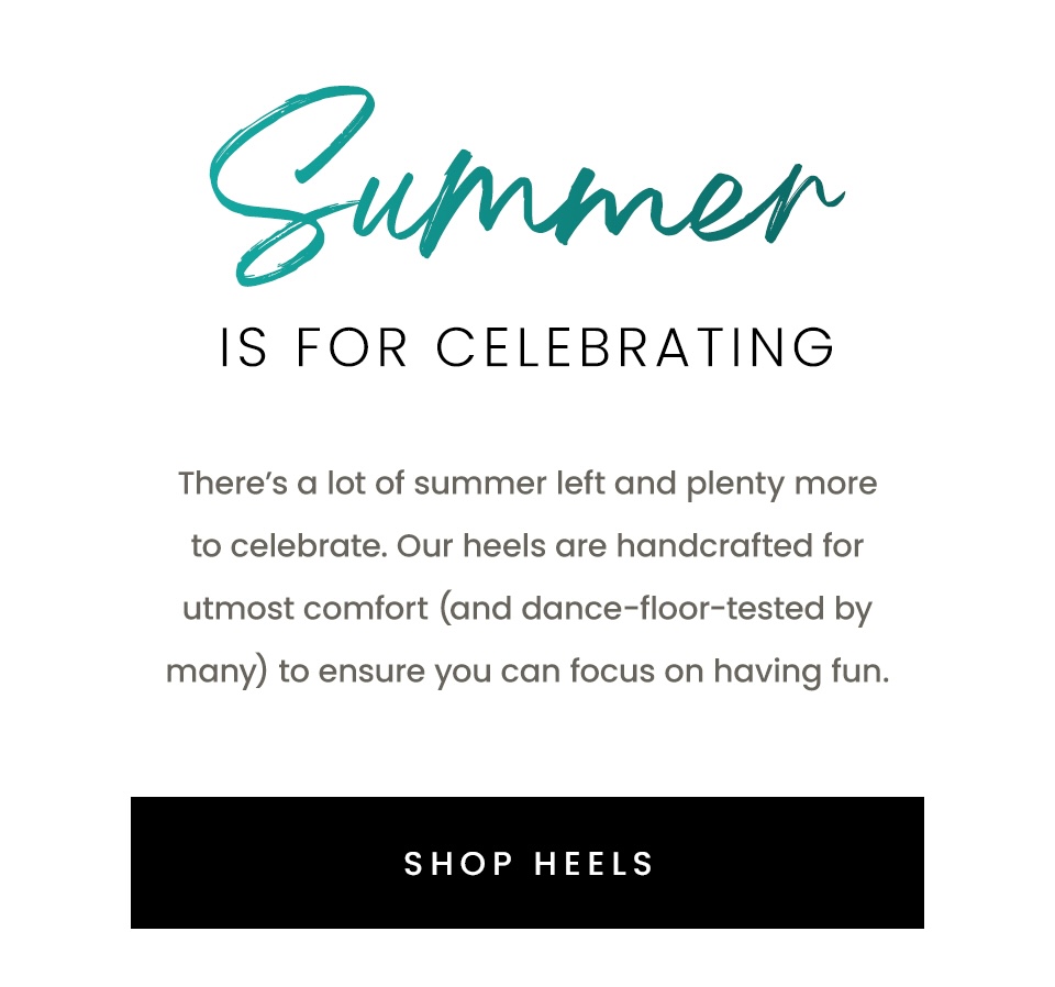 Summer Is For Celebrating, There’s a lot of summer left and plenty more to celebrate. Our heels are handcrafted for utmost comfort (and dance-floor-tested by many) to ensure you can focus on having fun. 