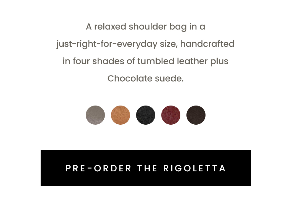 A relaxed shoulder bag in a just-right-for-everyday size, handcrafted in four shades of tumbled leather plus Chocolate suede.  < Pre-Order The Rigoletta > 