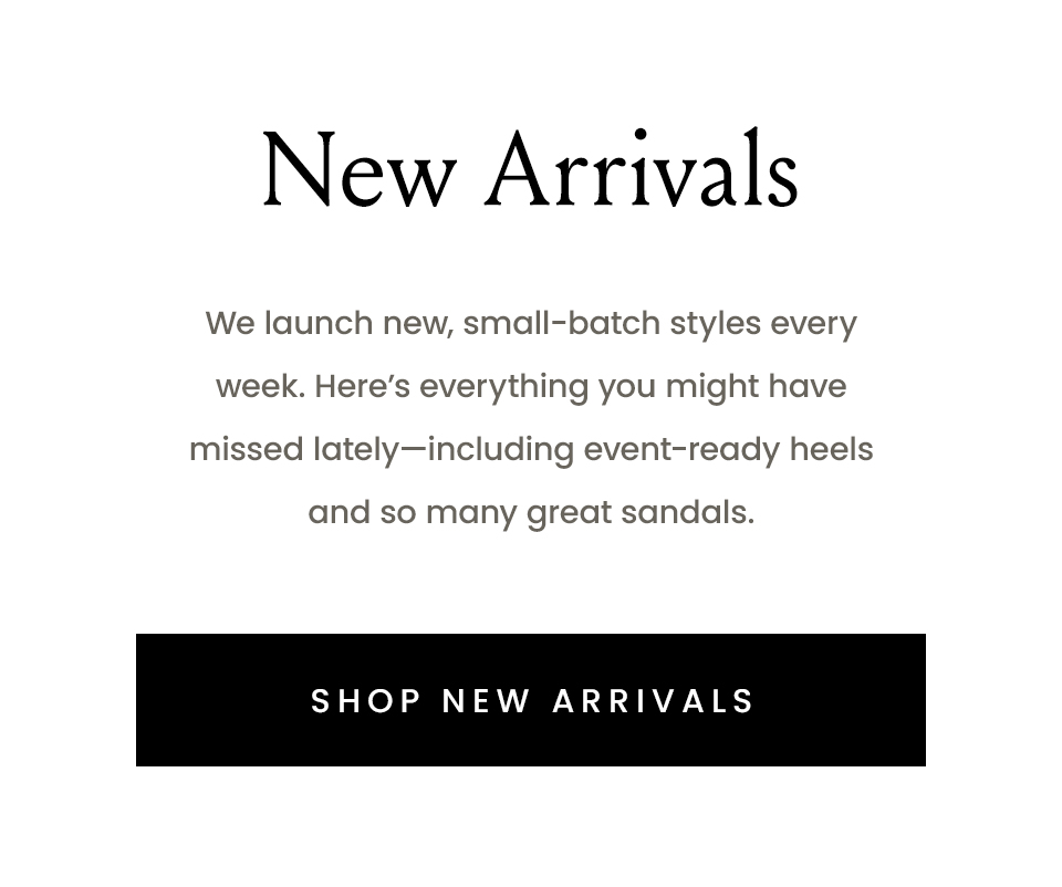 New Arrivals, We launch new, small-batch styles every week. Here’s everything you might have missed lately—including event-ready heels and so many great sandals. < Shop New Arrivals > 