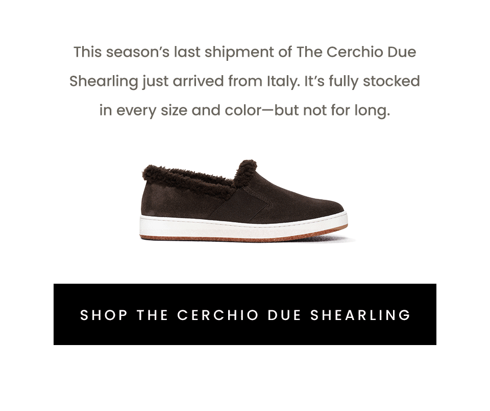 This season’s last shipment of The Cerchio Due Shearling just arrived from Italy. It’s fully stocked in every size and color—but not for long.   < Shop The Cerchio Due Shearling > 