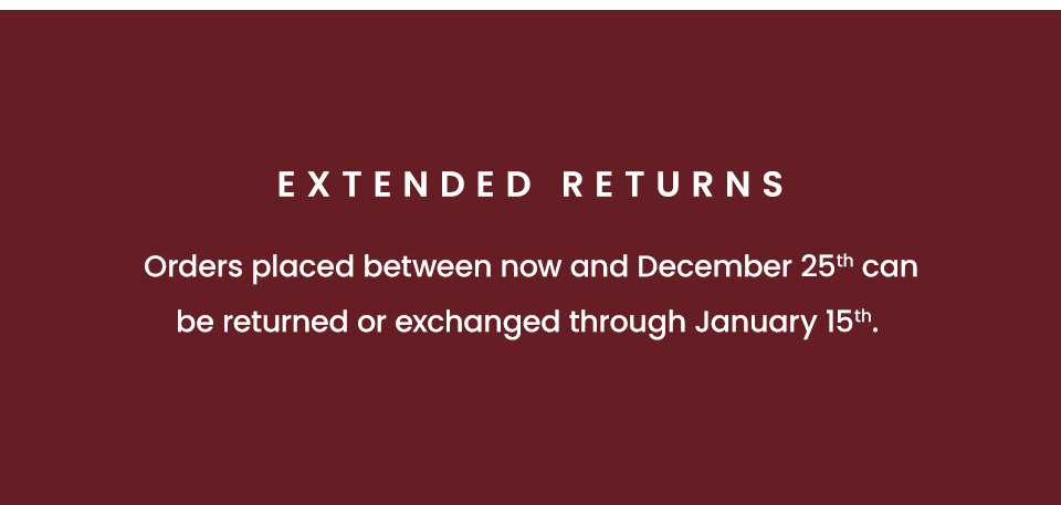 Extended Returns Orders placed between now and December 25th can be returned or exchanged through January 15th. 