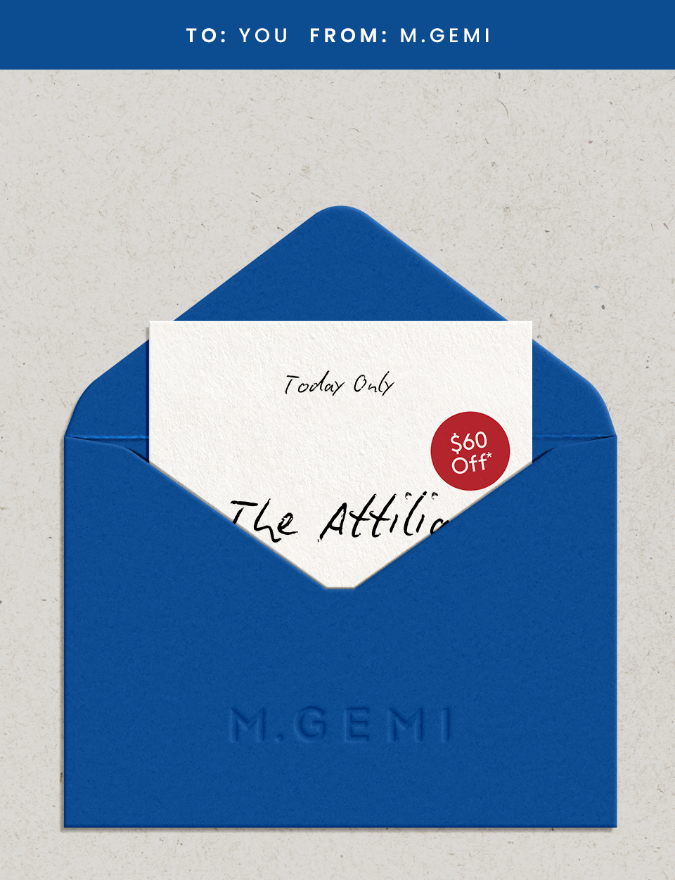 To: You From: M.Gemi   —Today Only—  $60 Off* The Attilia  < Shop The Attilia > 