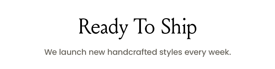 Ready To Ship We launch new handcrafted styles every week. 