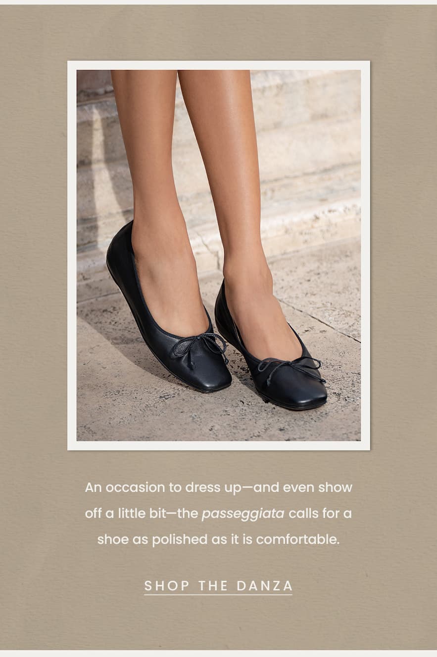 An occasion to dress up—and even show off a little bit—the passeggiata calls for a shoe as polished as it is comfortable.  < Shop The Danza > 