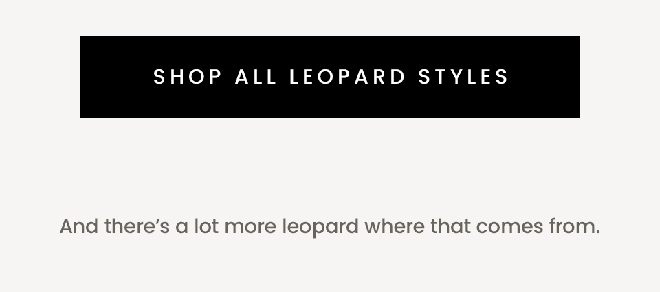 < Shop All Leopard Styles >   And there’s a lot more leopard where that comes from. 