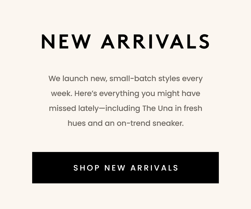 New Arrivals  We launch new, small-batch styles every week. Here’s everything you might have missed lately—including The Una in fresh hues and an on-trend sneaker. 