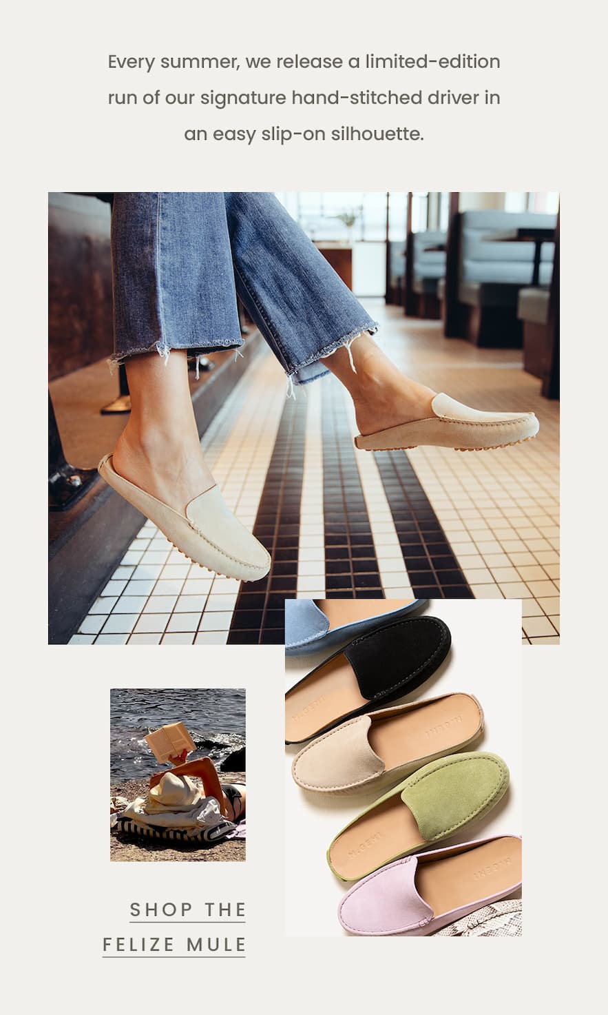 Every summer, we release a limited-edition run of our signature hand-stitched driver in an easy slip-on silhouette.  < Shop The Felize Mule > 