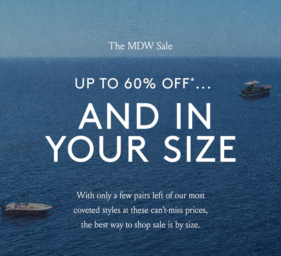 —The MDW Sale—  Up To 60% Off*... And In Your Size   With only a few pairs left of our most coveted styles at these can’t-miss prices, the best way to shop sale is by size. 