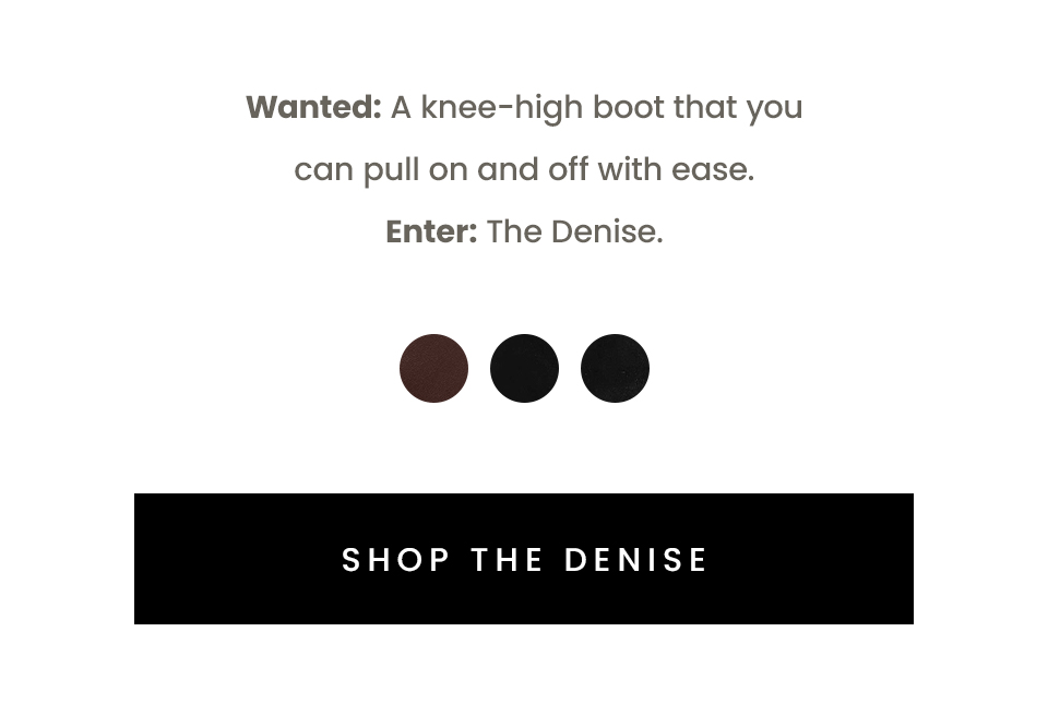 Wanted: A knee-high boot that you can pull on and off with ease.  Enter: The Denise.   < Shop The Denise > 