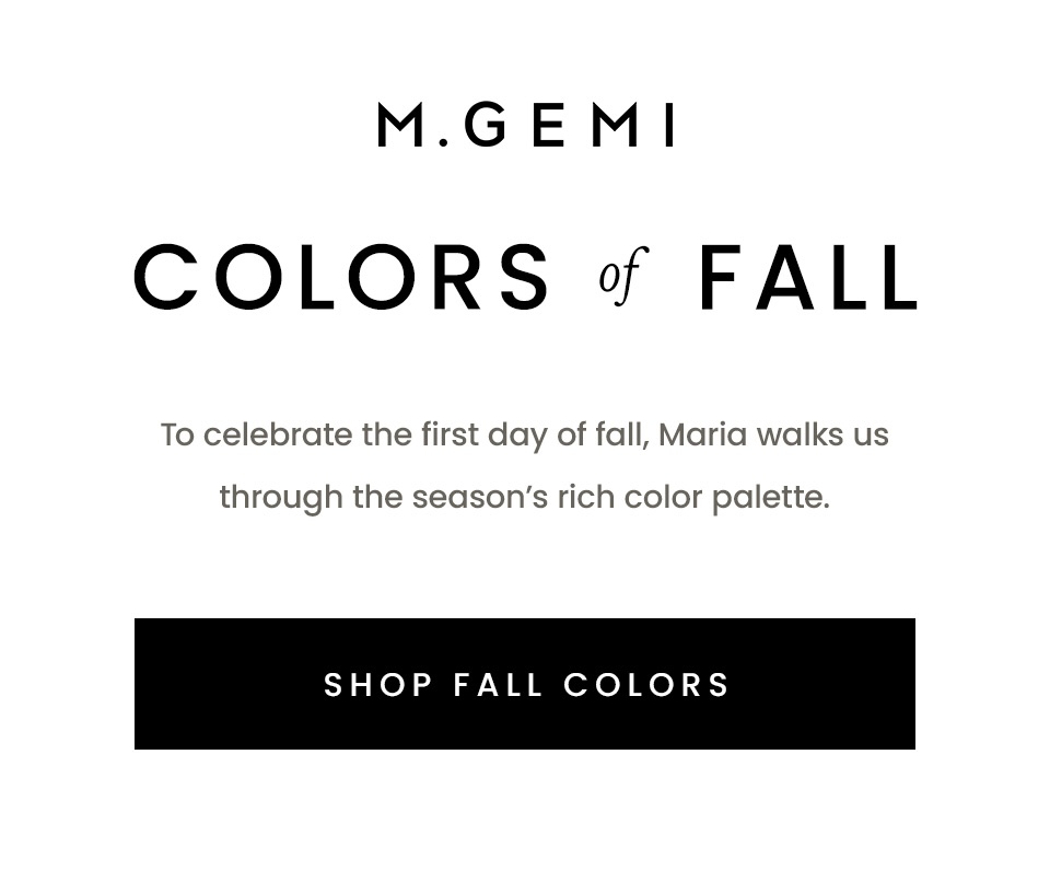 M.GEMI | Colors of Fall | To celebrate the first day of fall, Maria walks us through the season’s rich color palette.  < Shop Fall Colors >
