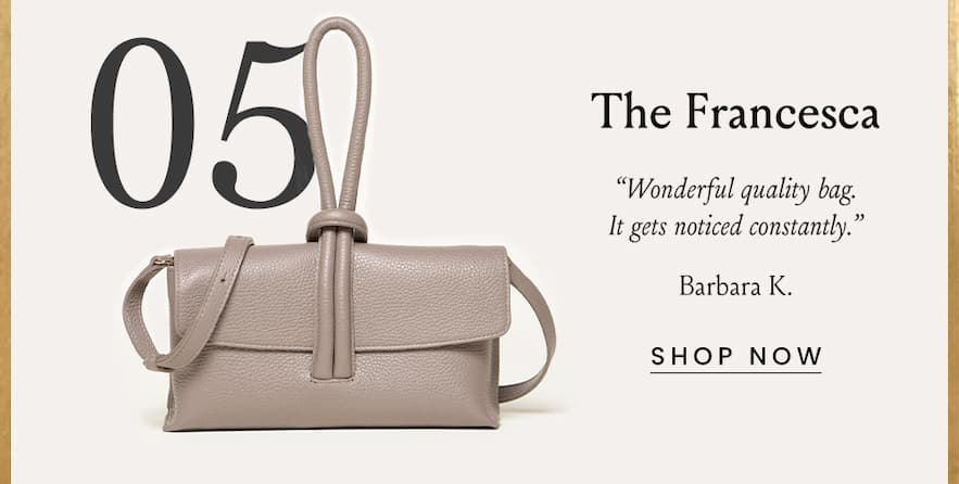 The Francesca “Wonderful quality bag. It gets noticed constantly.” - Barbara K.  < Shop Now >
