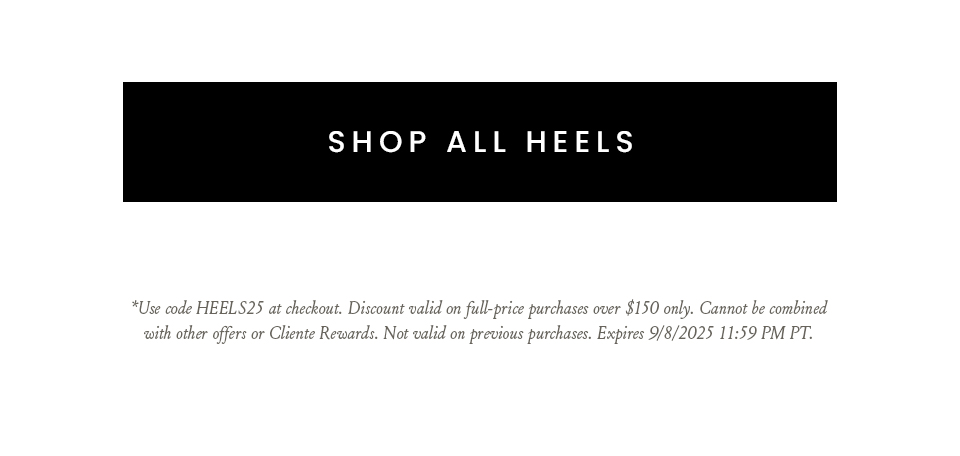Shop All Heels - *Use code HEELS25 at checkout. Discount valid on full-price purchases over $150 only. Cannot be combined with other offers or Cliente Rewards. Not valid on previous purchases. Expires 9/8/2025 11:59 PM PT.