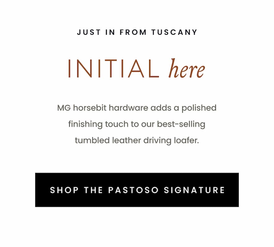 —Just in from Tuscany—  Initial Here  MG horsebit hardware adds a polished finishing touch to our best-selling tumbled leather driving loafer.   < Shop The Pastoso Signature > 