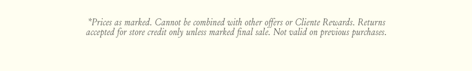 *Prices as marked. Cannot be combined with other offers or Cliente Rewards. Returns accepted for store credit only unless marked final sale. Not valid on previous purchases.