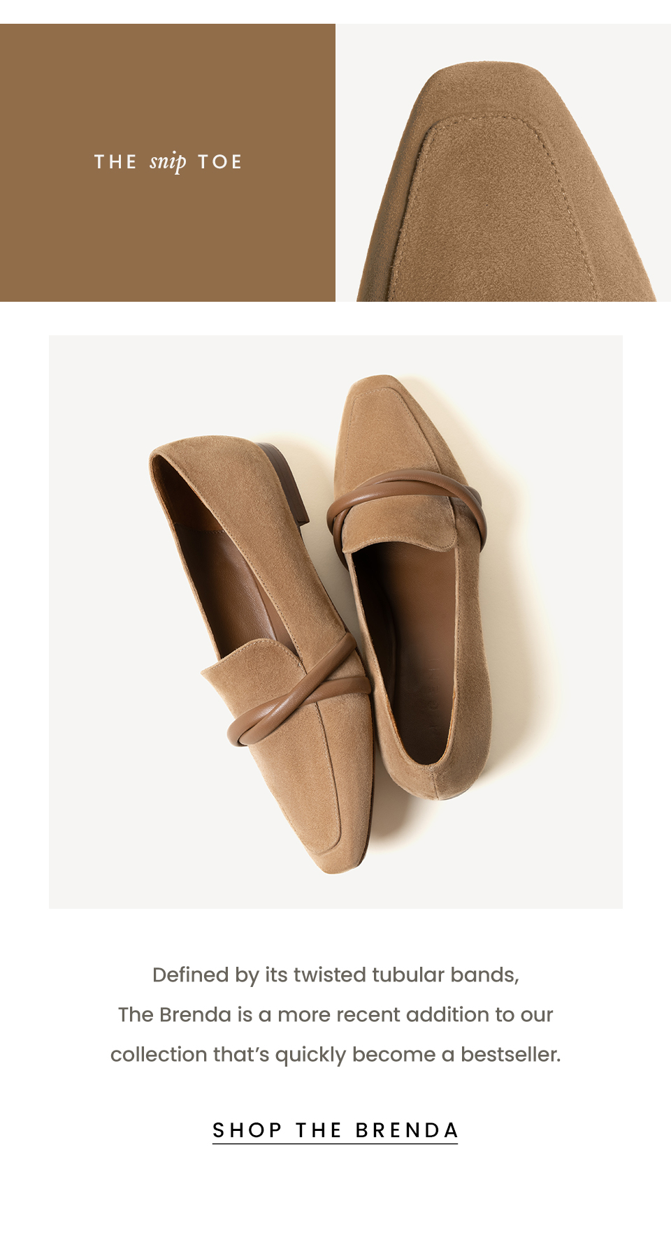 The Snip Toe  Defined by its twisted tubular bands, The Brenda is a more recent addition to our collection that’s quickly become a bestseller.    < Shop The Brenda > 