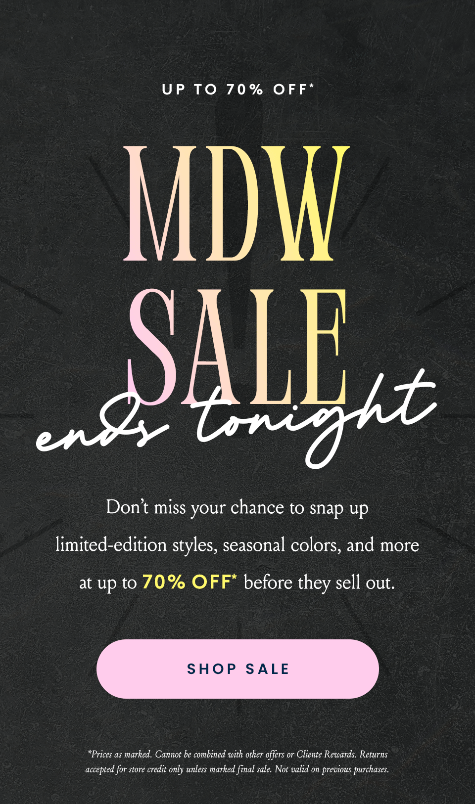 —Up To 70% Off*—  The MDW Sale Ends Tonight Don’t miss your chance to snap up limited-edition styles, seasonal colors, and more at up to 70% off* before they sell out. 