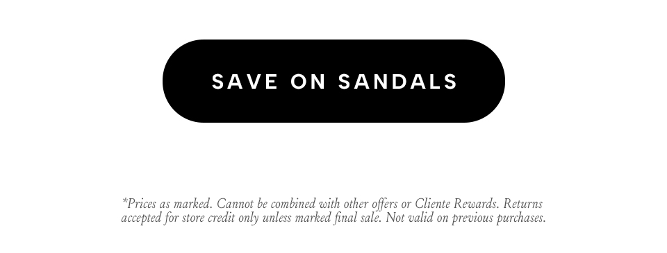 Save on sandals. *Prices as marked. Cannot be combined with other offers or Cliente Rewards. Returns accepted for store credit only unless marked final sale. Not valid on previous purchases.