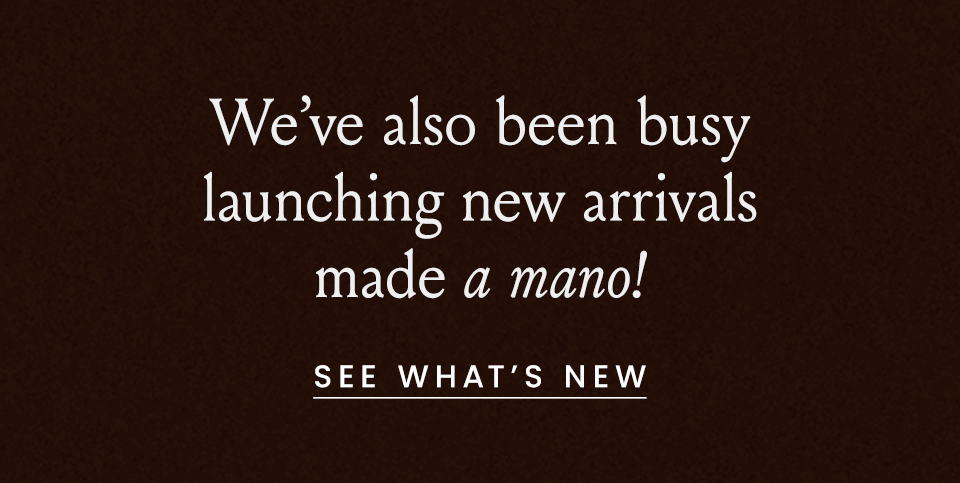 We’ve also been busy launching new arrivals made a mano! < See Whar's New > 
