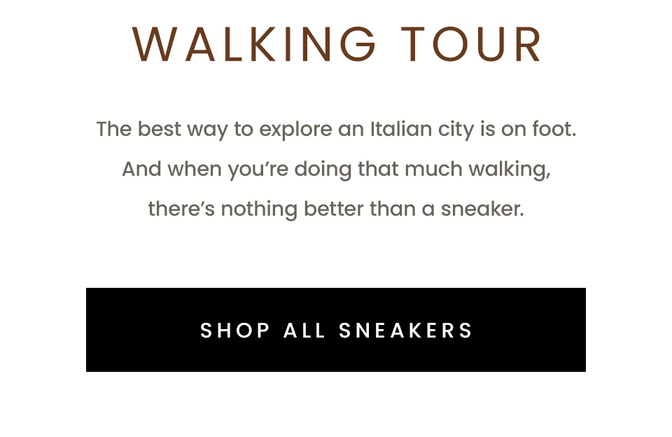 Walking Tour  The best way to explore an Italian city is on foot. And when you’re doing that much walking, there’s nothing better than a sneaker.   < Shop All Sneakers >
