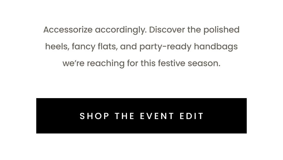 Accessorize accordingly. Discover the polished heels, fancy flats, and party-ready handbags we’re reaching for this festive season.   < Shop The Event Edit > 