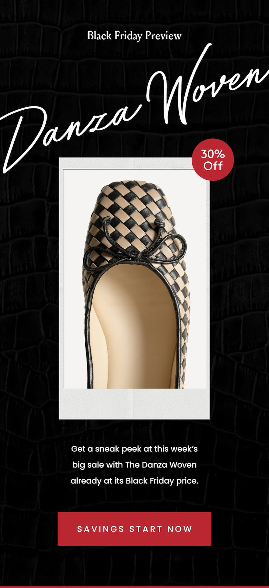 —Black Friday Preview—  The Danza Woven 30% Off*  Get a sneak peek at this week’s big sale with The Danza Woven already at its Black Friday price.   < Savings Start Now > 