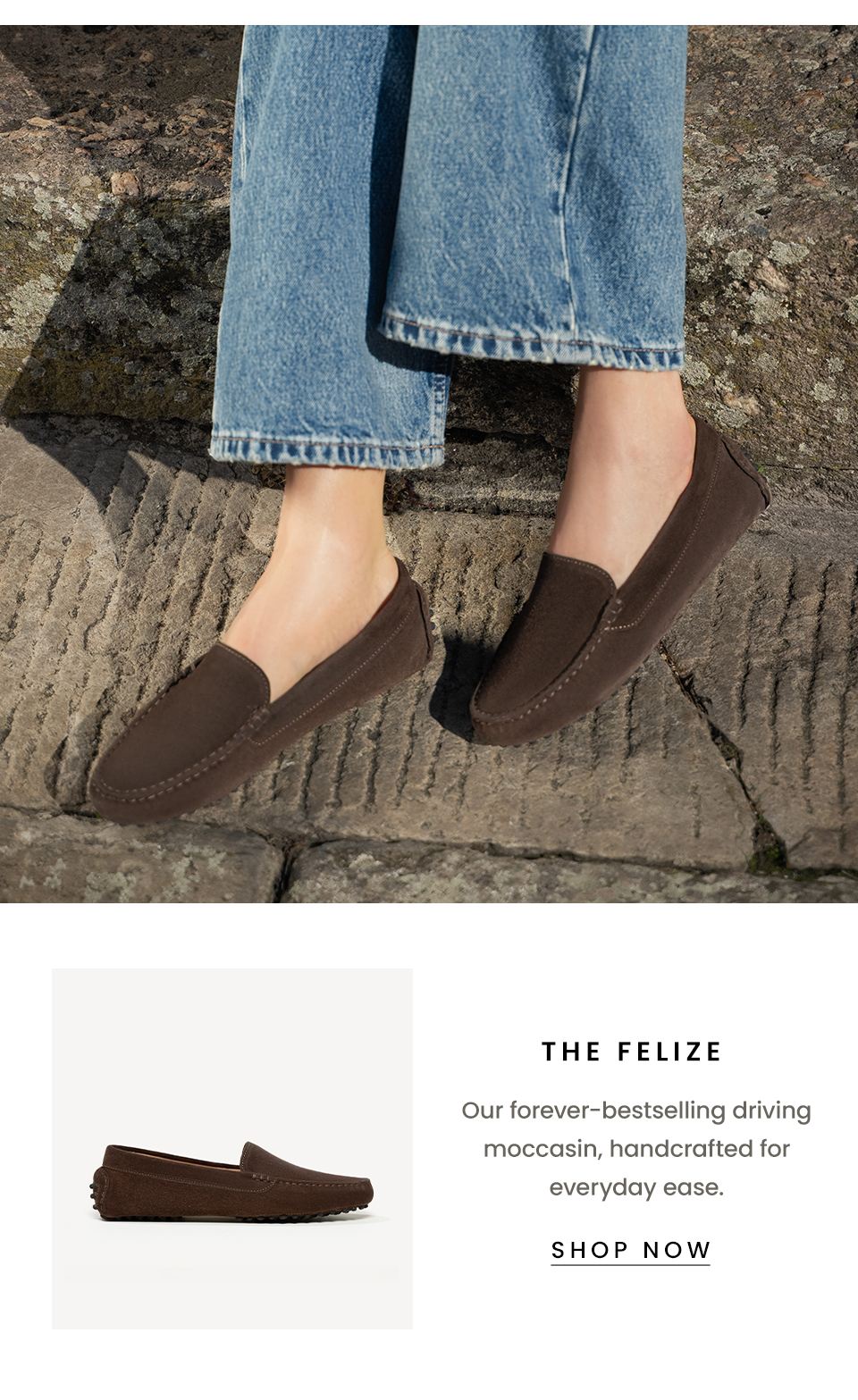 The Felize  Our forever-bestselling driving moccasin, handcrafted for everyday ease. < SHOP NOW >