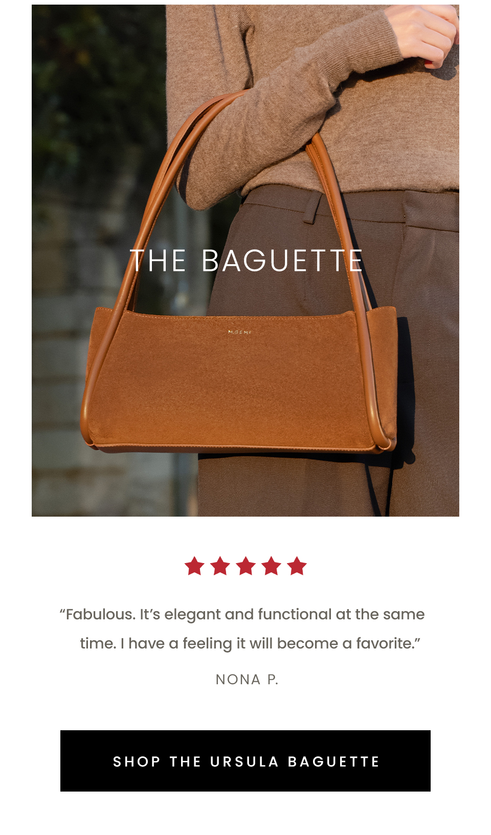 The Baguette, “Fabulous. It’s elegant and functional at the same time. I have a feeling it will become a favorite.” - Nona P.  < Shop The Ursula Baguette > 