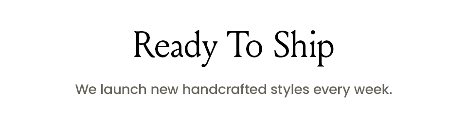 Ready To Ship We launch new handcrafted styles every week. 