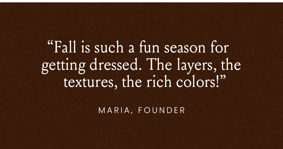 “Fall is such a fun season for getting dressed. The layers, the textures, the rich colors!” - Maria, Founder