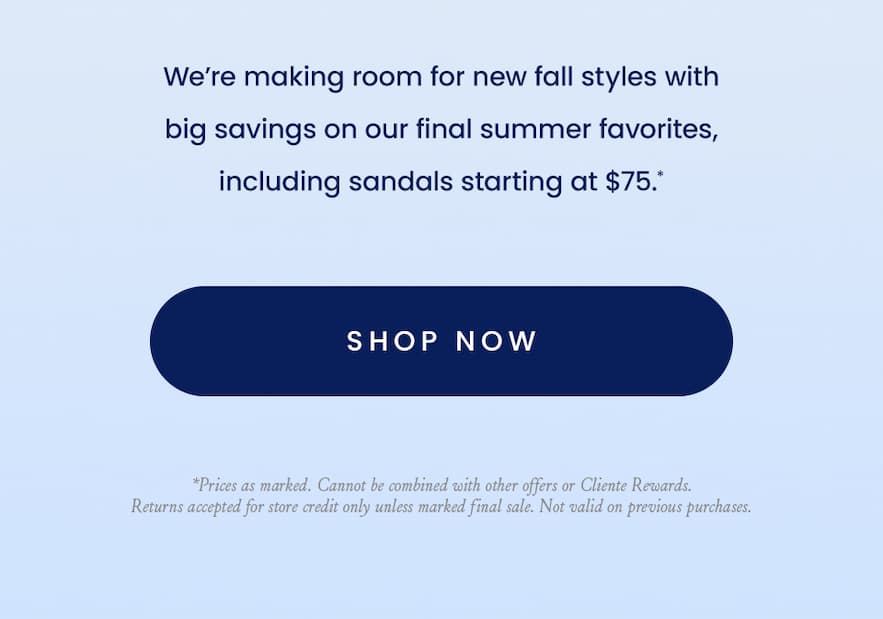 We’re making room for new fall styles with big savings on our final summer favorites, including sandals starting at $95.*  < Shop Now > 