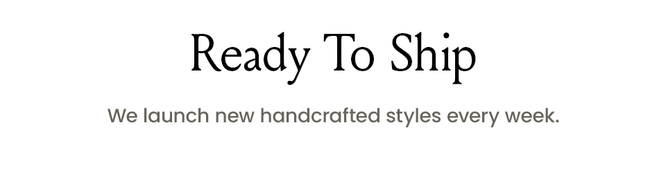 Ready To Ship We launch new handcrafted styles every week. 