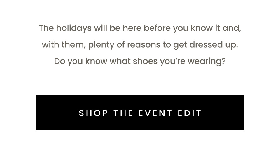 The holidays will be here before you know it and, with them, plenty of reasons to get dressed up. Do you know what shoes you’re wearing?  < Shop The Event Edit >