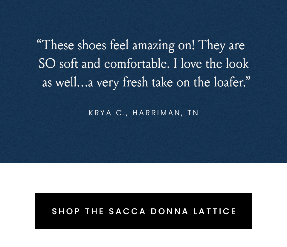 “These shoes feel amazing on! They are SO soft and comfortable. I love the look as well…a very fresh take on the loafer.” - Krya C., Harriman, TN  < Shop The Sacca Donna Lattice > 