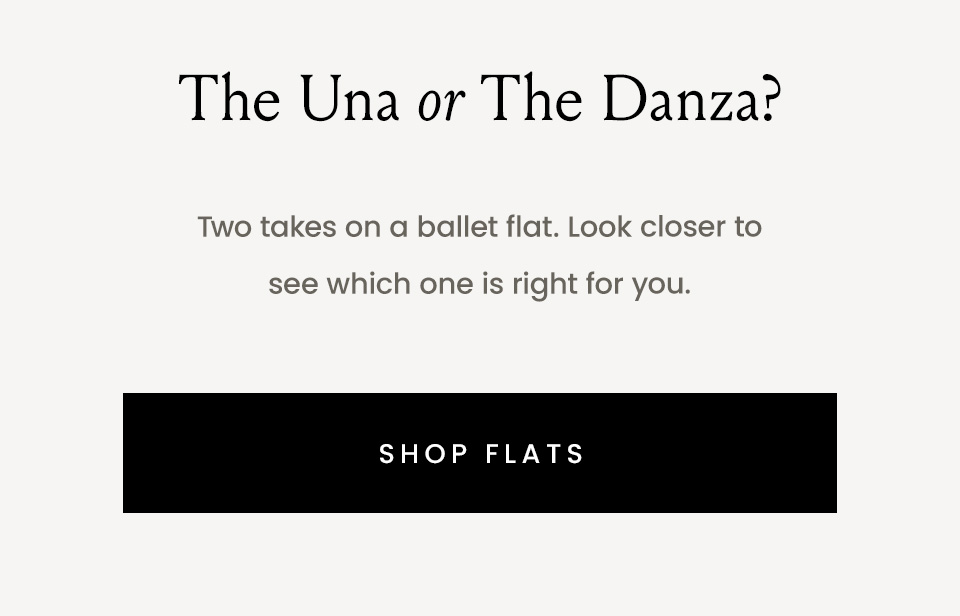 The Una or The Danza? Two takes on a ballet flat. Look closer to see which one is right for you. < Shop Flats > 