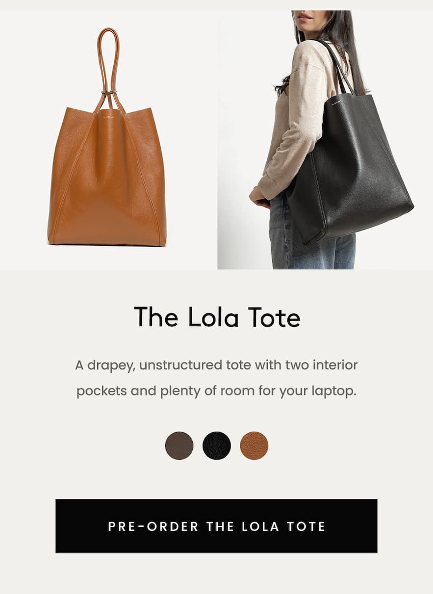 The Lola Tote  A drapey, unstructured tote with two interior pockets and plenty of room for your laptop.  < Pre-Order The Lola Tote > 