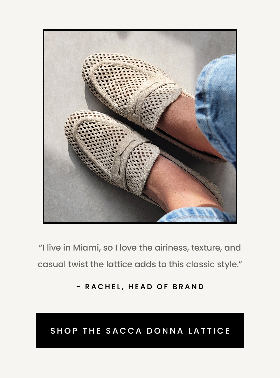 “I live in Miami, so I love the airiness, texture, and casual twist the lattice adds to this classic style.” - Rachel, Head of Brand  < Shop The Sacca Donna Lattice > 