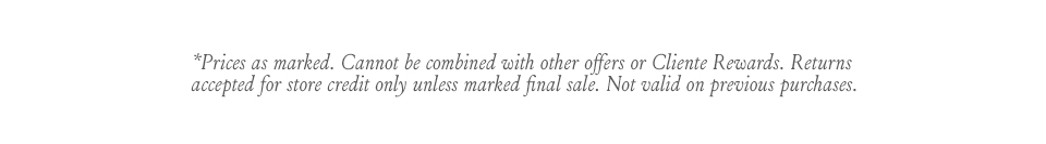 *Prices as marked. Cannot be combined with other offers or Cliente Rewards. Returns accepted for store credit only unless marked final sale. Not valid on previous purchase