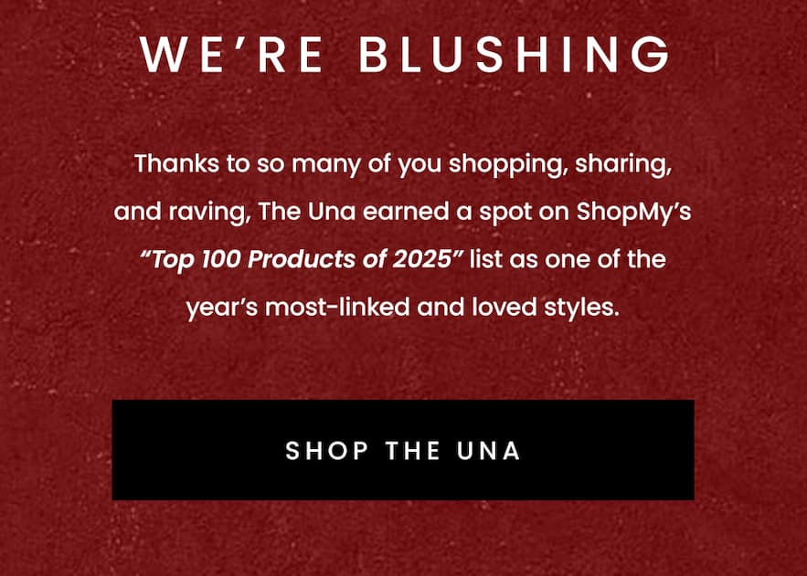 We’re Blushing  Thanks to so many of you shopping, sharing, and raving, The Una earned a spot on ShopMy’s “Top 100 Products of 2025” list as one of the year’s most-linked and loved styles.   < Shop The Una > 