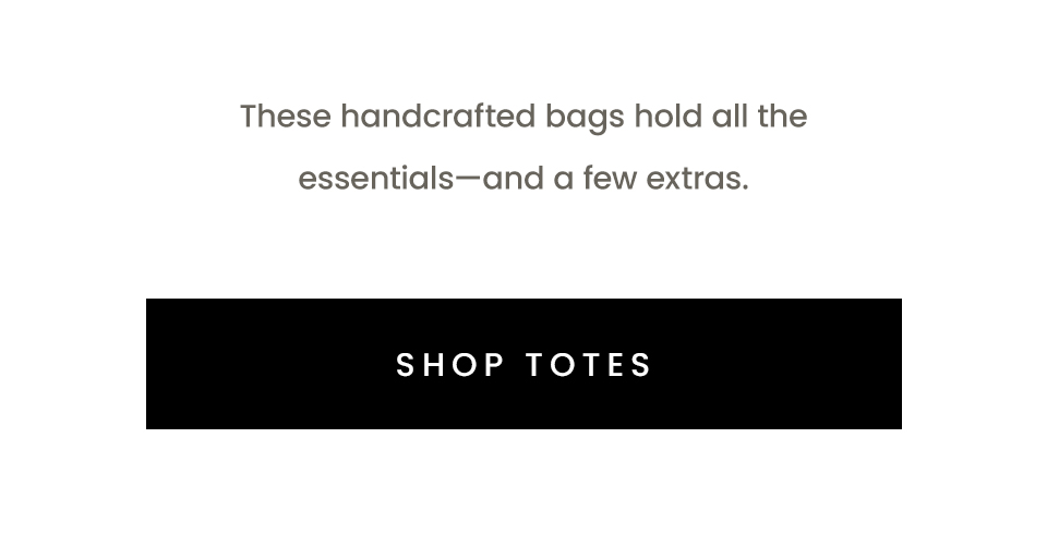 These handcrafted bags hold all the essentials—and a few extras.    < Shop Totes >